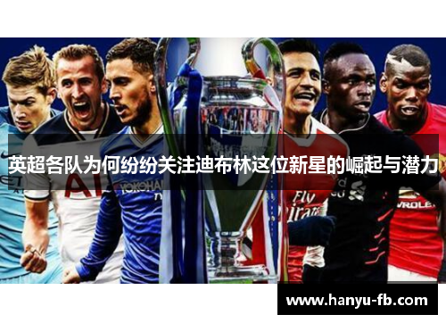 英超各队为何纷纷关注迪布林这位新星的崛起与潜力 英超各队为何纷纷关注迪布林这位新星的崛起与潜力