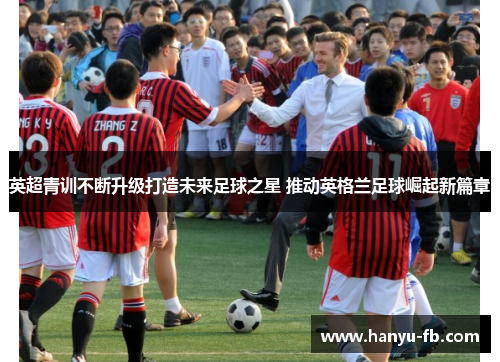 英超青训不断升级打造未来足球之星 推动英格兰足球崛起新篇章 英超青训不断升级打造未来足球之星 推动英格兰足球崛起新篇章