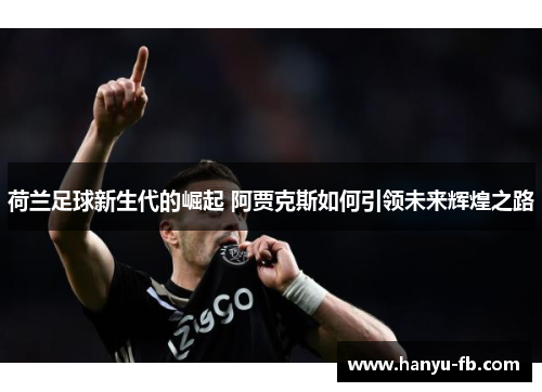 荷兰足球新生代的崛起 阿贾克斯如何引领未来辉煌之路