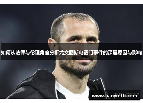 如何从法律与伦理角度分析尤文图斯电话门事件的深层原因与影响 如何从法律与伦理角度分析尤文图斯电话门事件的深层原因与影响