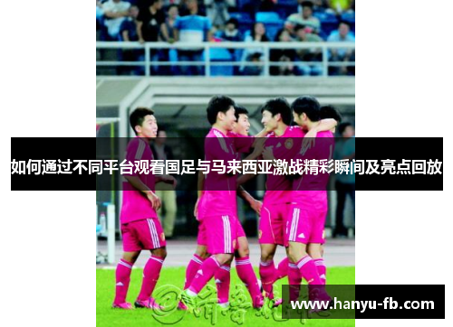 如何通过不同平台观看国足与马来西亚激战精彩瞬间及亮点回放 如何通过不同平台观看国足与马来西亚激战精彩瞬间及亮点回放