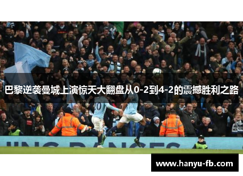 巴黎逆袭曼城上演惊天大翻盘从0-2到4-2的震撼胜利之路