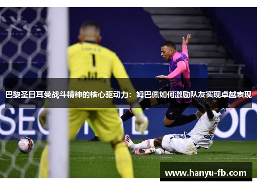 巴黎圣日耳曼战斗精神的核心驱动力：姆巴佩如何激励队友实现卓越表现