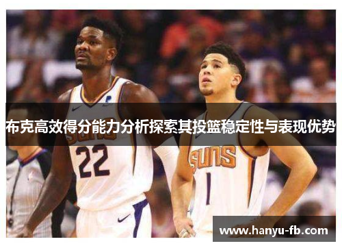 布克高效得分能力分析探索其投篮稳定性与表现优势 布克高效得分能力分析探索其投篮稳定性与表现优势