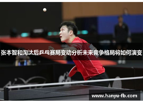 张本智和淘汰后乒乓赛局变动分析未来竞争格局将如何演变