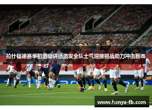 拉什福德赛季初激励讲话激发全队士气迎接挑战助力冲击新高 拉什福德赛季初激励讲话激发全队士气迎接挑战助力冲击新高