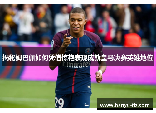 揭秘姆巴佩如何凭借惊艳表现成就皇马决赛英雄地位 揭秘姆巴佩如何凭借惊艳表现成就皇马决赛英雄地位