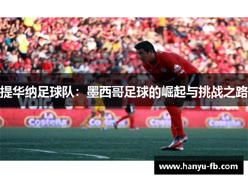 提华纳足球队：墨西哥足球的崛起与挑战之路