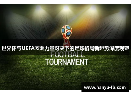 世界杯与UEFA欧洲力量对决下的足球格局新趋势深度观察 世界杯与UEFA欧洲力量对决下的足球格局新趋势深度观察