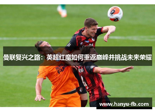 曼联复兴之路：英超红魔如何重返巅峰并挑战未来荣耀