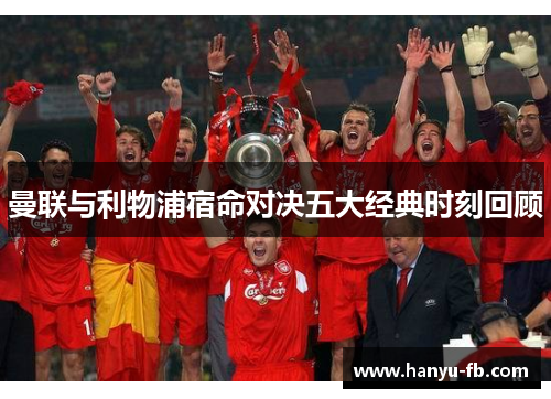 曼联与利物浦宿命对决五大经典时刻回顾