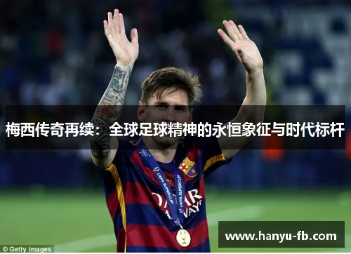 梅西传奇再续：全球足球精神的永恒象征与时代标杆