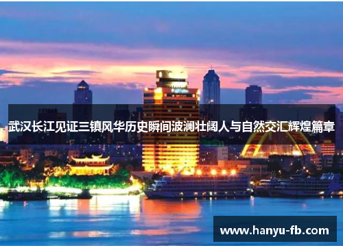 武汉长江见证三镇风华历史瞬间波澜壮阔人与自然交汇辉煌篇章 武汉长江见证三镇风华历史瞬间波澜壮阔人与自然交汇辉煌篇章