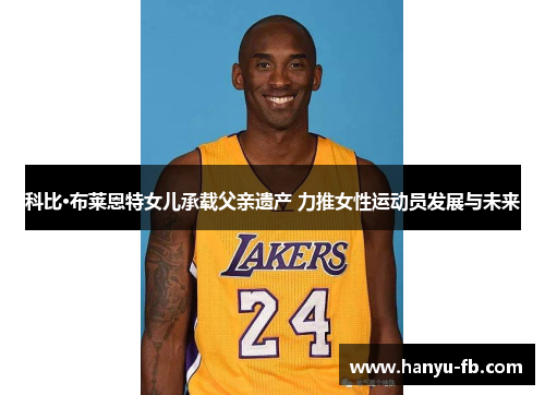 科比·布莱恩特女儿承载父亲遗产 力推女性运动员发展与未来