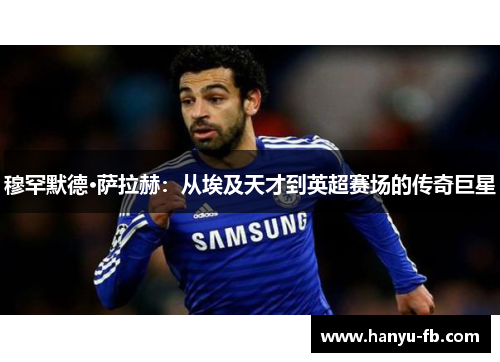 穆罕默德·萨拉赫：从埃及天才到英超赛场的传奇巨星