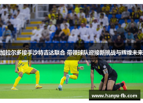 加拉尔多接手沙特吉达联合 带领球队迎接新挑战与辉煌未来