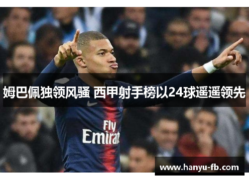 姆巴佩独领风骚 西甲射手榜以24球遥遥领先 姆巴佩独领风骚 西甲射手榜以24球遥遥领先