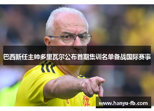 巴西新任主帅多里瓦尔公布首期集训名单备战国际赛事 巴西新任主帅多里瓦尔公布首期集训名单备战国际赛事
