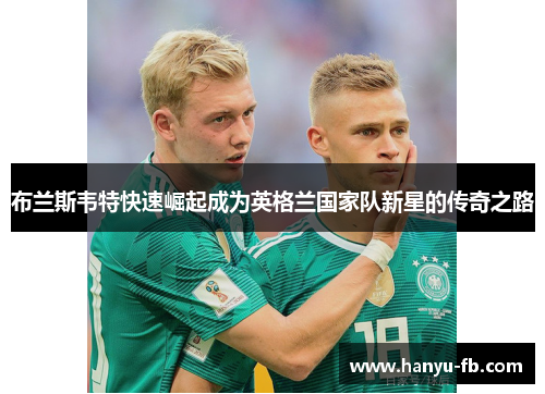 布兰斯韦特快速崛起成为英格兰国家队新星的传奇之路 布兰斯韦特快速崛起成为英格兰国家队新星的传奇之路
