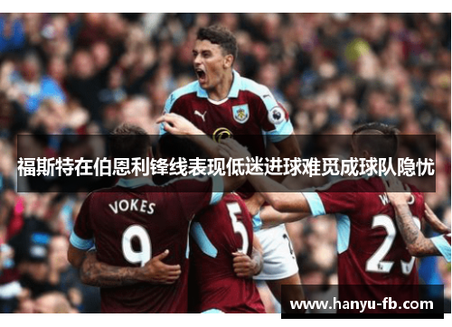 福斯特在伯恩利锋线表现低迷进球难觅成球队隐忧 福斯特在伯恩利锋线表现低迷进球难觅成球队隐忧