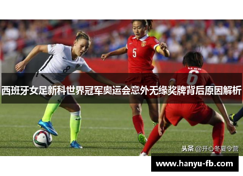 西班牙女足新科世界冠军奥运会意外无缘奖牌背后原因解析 西班牙女足新科世界冠军奥运会意外无缘奖牌背后原因解析