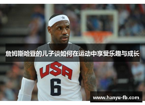 詹姆斯哈登的儿子谈如何在运动中享受乐趣与成长 詹姆斯哈登的儿子谈如何在运动中享受乐趣与成长
