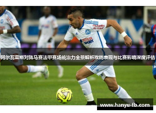 阿尔瓦雷斯对阵马赛法甲赛场统治力全景解析攻防表现与比赛影响深度评估 阿尔瓦雷斯对阵马赛法甲赛场统治力全景解析攻防表现与比赛影响深度评估