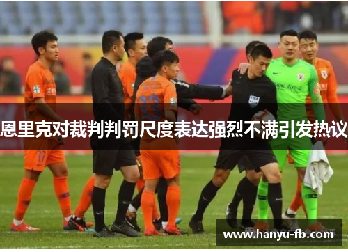 恩里克对裁判判罚尺度表达强烈不满引发热议 恩里克对裁判判罚尺度表达强烈不满引发热议