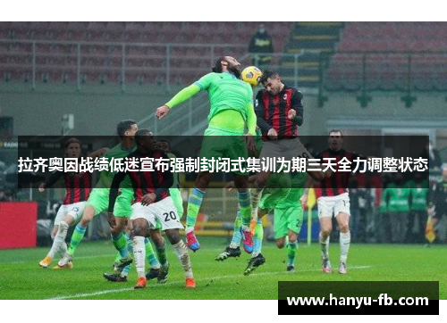 拉齐奥因战绩低迷宣布强制封闭式集训为期三天全力调整状态 拉齐奥因战绩低迷宣布强制封闭式集训为期三天全力调整状态