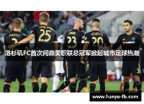 洛杉矶FC首次问鼎美职联总冠军掀起城市足球热潮
