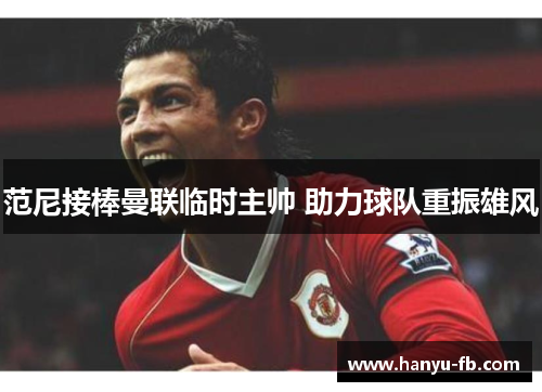 范尼接棒曼联临时主帅 助力球队重振雄风 范尼接棒曼联临时主帅 助力球队重振雄风