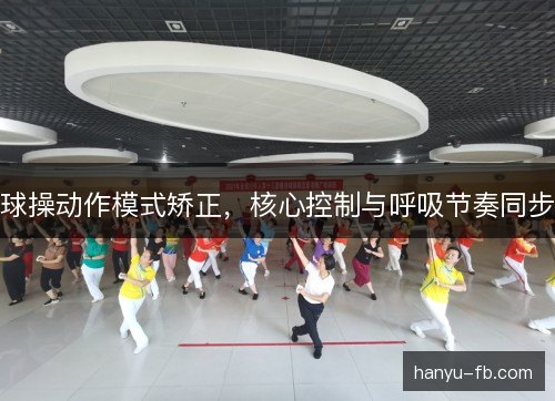 球操动作模式矫正,核心控制与呼吸节奏同步 球操动作模式矫正,核心控制与呼吸节奏同步