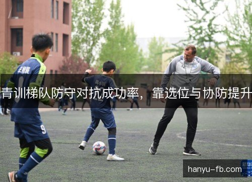 青训梯队防守对抗成功率,靠选位与协防提升 青训梯队防守对抗成功率,靠选位与协防提升
