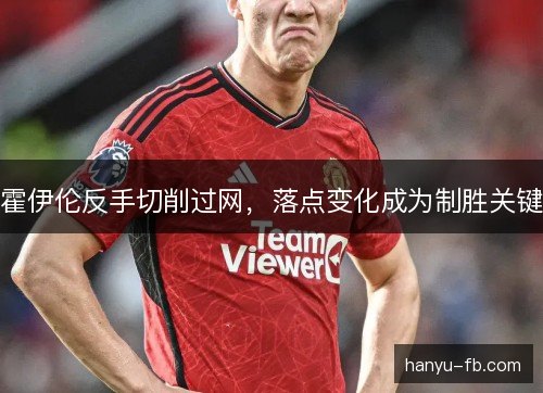霍伊伦反手切削过网,落点变化成为制胜关键 霍伊伦反手切削过网,落点变化成为制胜关键