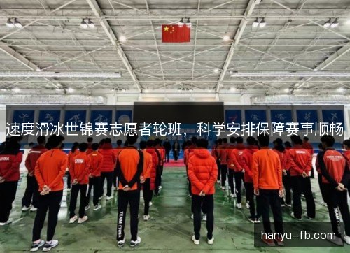 速度滑冰世锦赛志愿者轮班，科学安排保障赛事顺畅