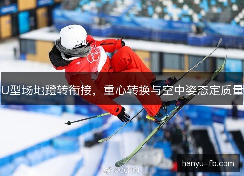 U型场地蹬转衔接，重心转换与空中姿态定质量
