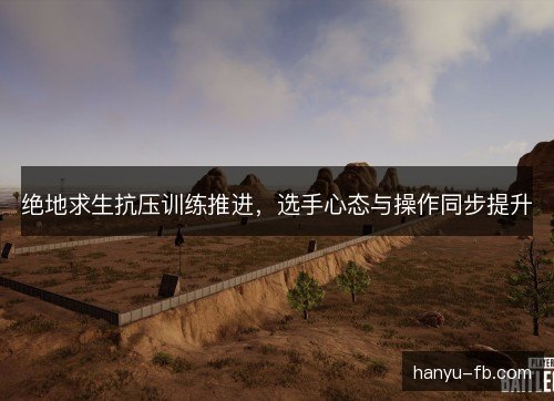 绝地求生抗压训练推进，选手心态与操作同步提升